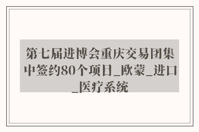 第七届进博会重庆交易团集中签约80个项目_欧蒙_进口_医疗系统