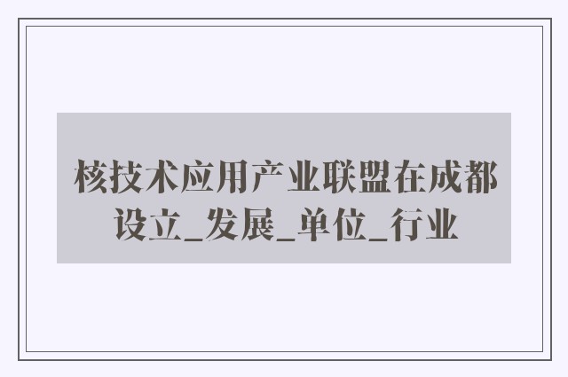 核技术应用产业联盟在成都设立_发展_单位_行业