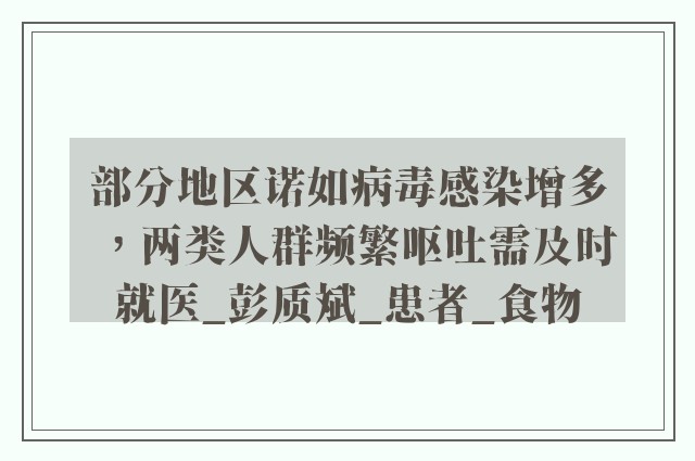 部分地区诺如病毒感染增多，两类人群频繁呕吐需及时就医_彭质斌_患者_食物