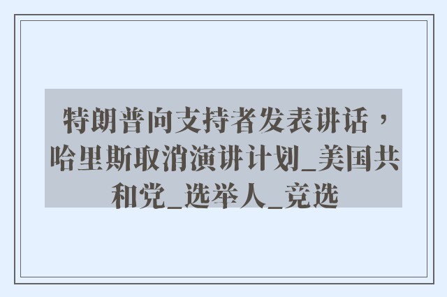 特朗普向支持者发表讲话，哈里斯取消演讲计划_美国共和党_选举人_竞选