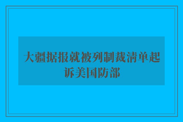 大疆据报就被列制裁清单起诉美国防部