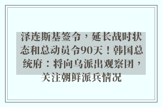 泽连斯基签令，延长战时状态和总动员令90天！韩国总统府：将向乌派出观察团，关注朝鲜派兵情况