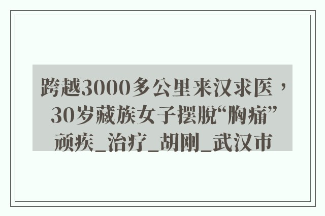 跨越3000多公里来汉求医，30岁藏族女子摆脱“胸痛”顽疾_治疗_胡刚_武汉市