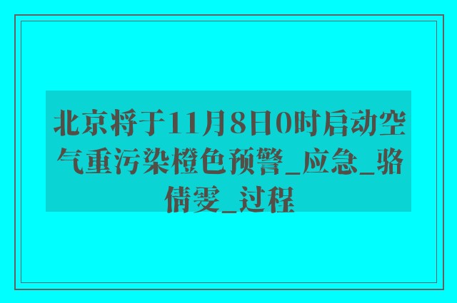 北京将于11月8日0时启动空气重污染橙色预警_应急_骆倩雯_过程