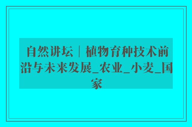 自然讲坛｜植物育种技术前沿与未来发展_农业_小麦_国家