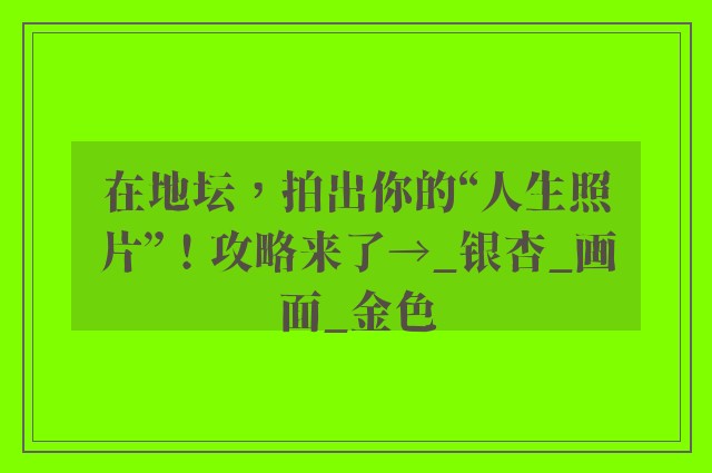 在地坛，拍出你的“人生照片”！攻略来了→_银杏_画面_金色