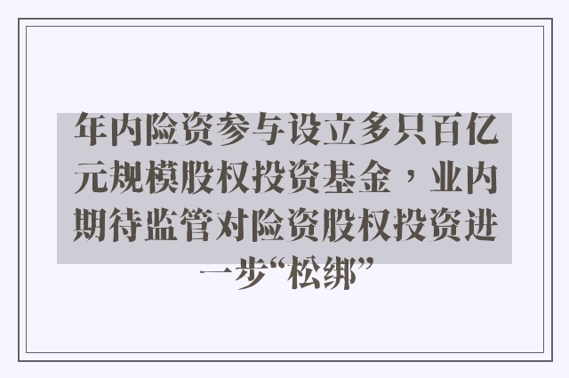 年内险资参与设立多只百亿元规模股权投资基金，业内期待监管对险资股权投资进一步“松绑”