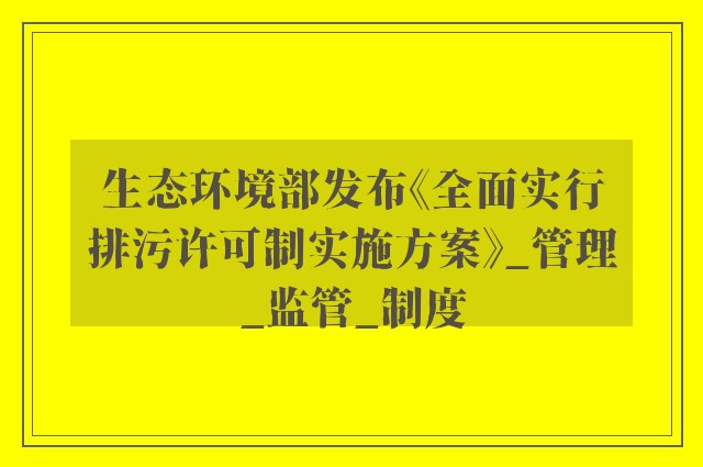 生态环境部发布《全面实行排污许可制实施方案》_管理_监管_制度