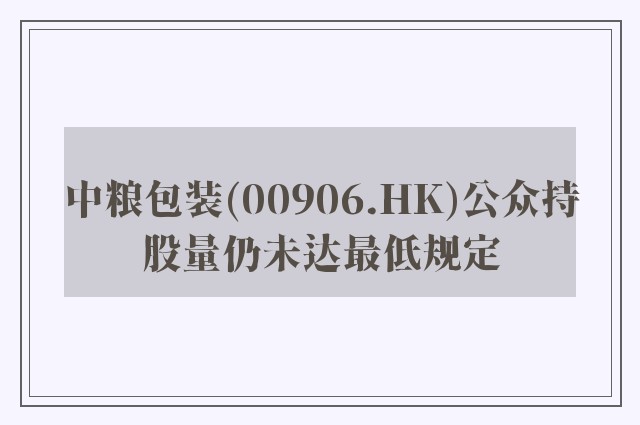 中粮包装(00906.HK)公众持股量仍未达最低规定