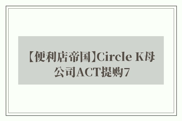 【便利店帝国】Circle K母公司ACT提购7