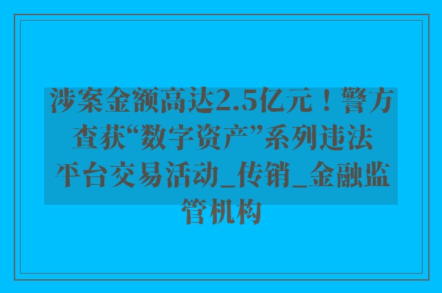 涉案金额高达2.5亿元！警方查获“数字资产”系列违法平台交易活动_传销_金融监管机构