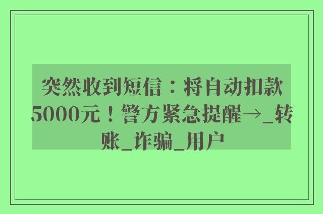 突然收到短信：将自动扣款5000元！警方紧急提醒→_转账_诈骗_用户