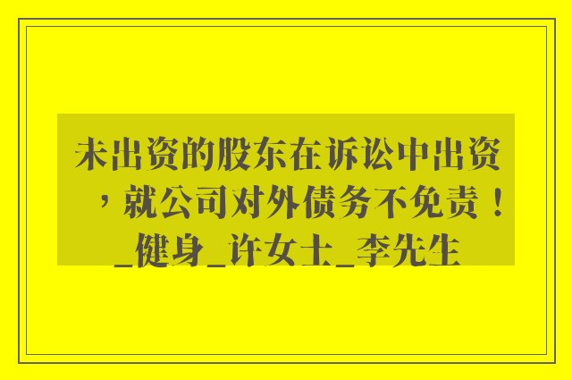 未出资的股东在诉讼中出资，就公司对外债务不免责！_健身_许女士_李先生