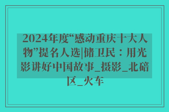 2024年度“感动重庆十大人物”提名人选|储卫民：用光影讲好中国故事_摄影_北碚区_火车