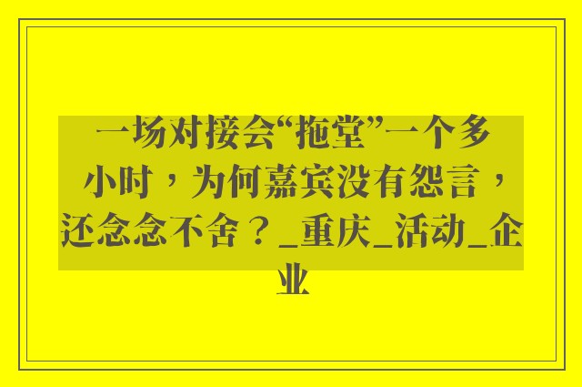 一场对接会“拖堂”一个多小时，为何嘉宾没有怨言，还念念不舍？_重庆_活动_企业