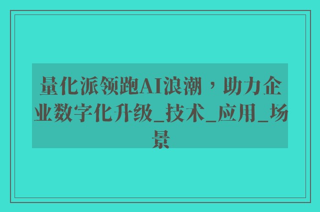 量化派领跑AI浪潮，助力企业数字化升级_技术_应用_场景