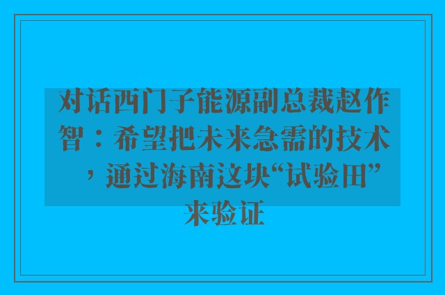 对话西门子能源副总裁赵作智：希望把未来急需的技术，通过海南这块“试验田”来验证