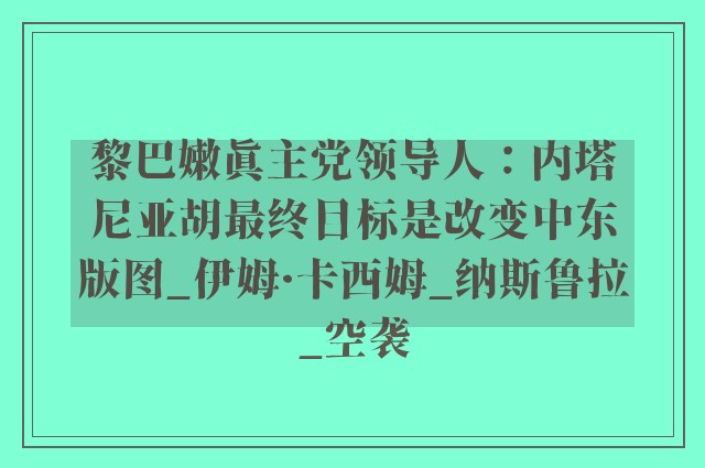 黎巴嫩真主党领导人：内塔尼亚胡最终目标是改变中东版图_伊姆·卡西姆_纳斯鲁拉_空袭