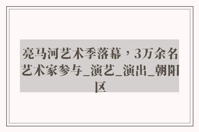 亮马河艺术季落幕，3万余名艺术家参与_演艺_演出_朝阳区