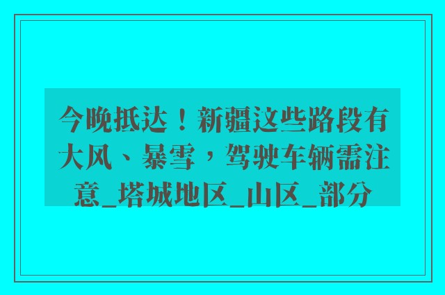 今晚抵达！新疆这些路段有大风、暴雪，驾驶车辆需注意_塔城地区_山区_部分