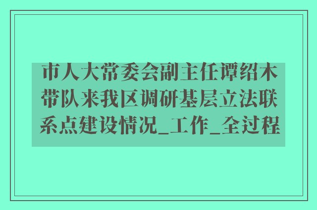 市人大常委会副主任谭绍木带队来我区调研基层立法联系点建设情况_工作_全过程