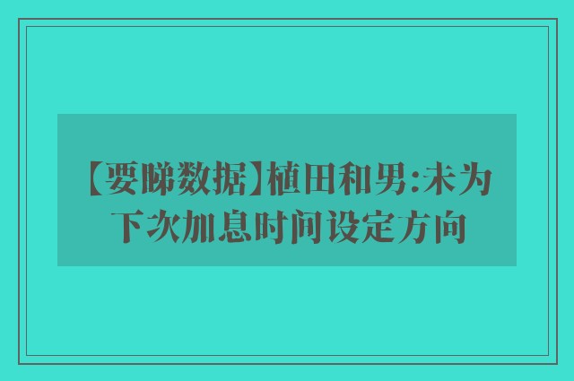 【要睇数据】植田和男:未为下次加息时间设定方向