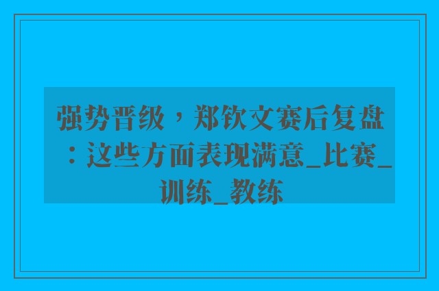 强势晋级，郑钦文赛后复盘：这些方面表现满意_比赛_训练_教练