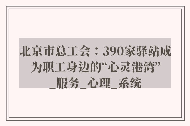 北京市总工会：390家驿站成为职工身边的“心灵港湾”_服务_心理_系统