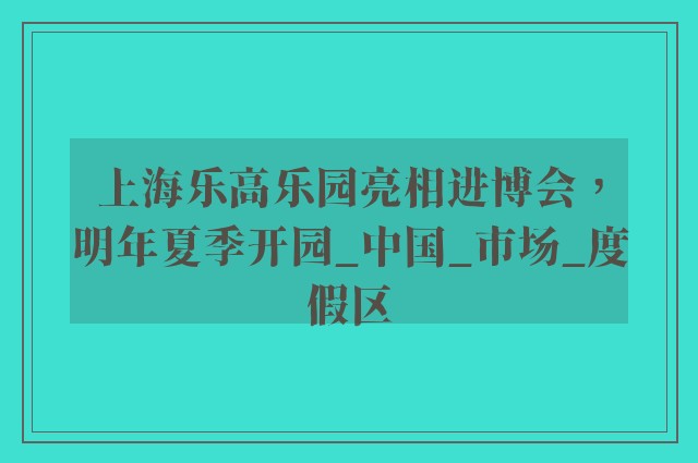 上海乐高乐园亮相进博会，明年夏季开园_中国_市场_度假区