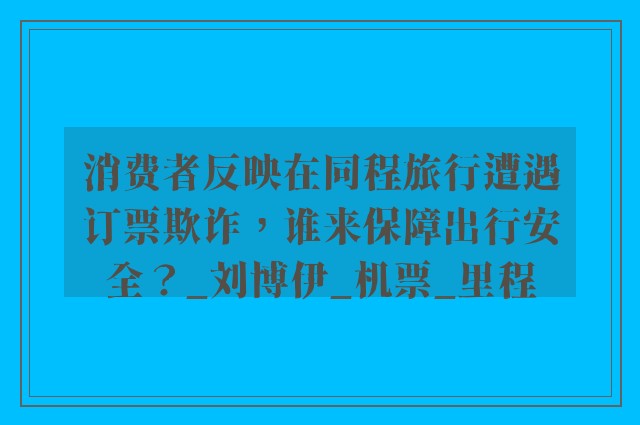 消费者反映在同程旅行遭遇订票欺诈，谁来保障出行安全？_刘博伊_机票_里程