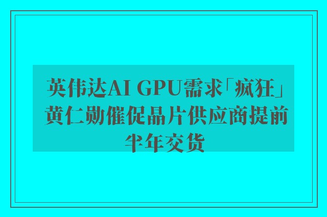 英伟达AI GPU需求「疯狂」 黄仁勋催促晶片供应商提前半年交货