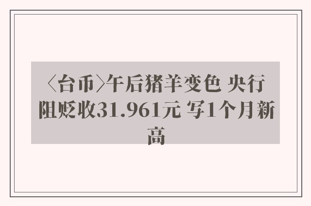 〈台币〉午后猪羊变色 央行阻贬收31.961元 写1个月新高