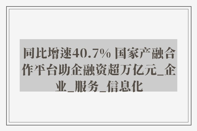 同比增速40.7% 国家产融合作平台助企融资超万亿元_企业_服务_信息化