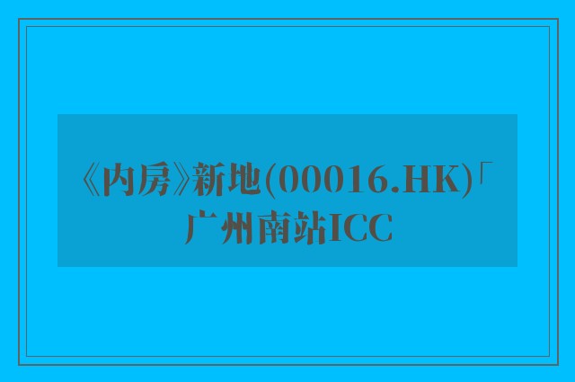 《内房》新地(00016.HK)「广州南站ICC