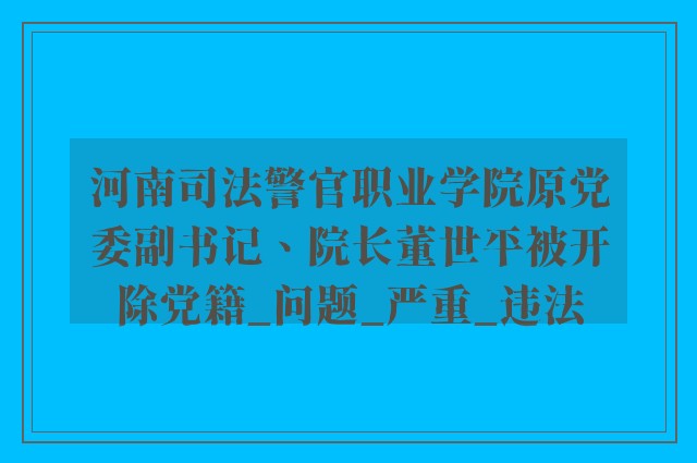 河南司法警官职业学院原党委副书记、院长董世平被开除党籍_问题_严重_违法