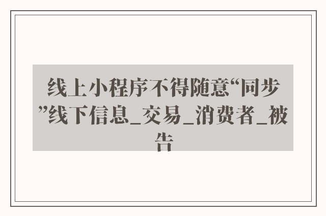 线上小程序不得随意“同步”线下信息_交易_消费者_被告