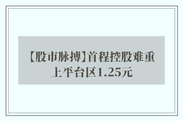 【股市脉搏】首程控股难重上平台区1.25元