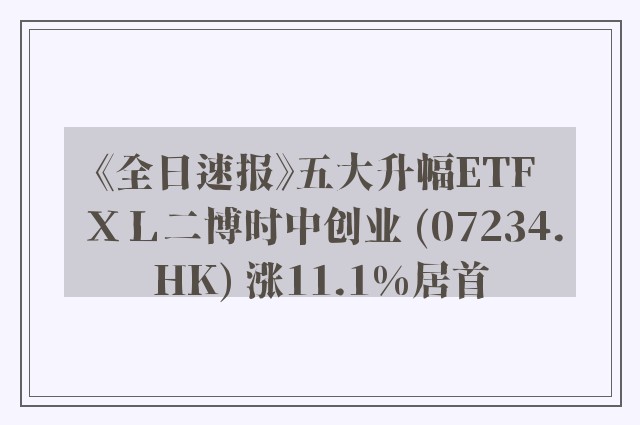 《全日速报》五大升幅ETF ＸＬ二博时中创业 (07234.HK) 涨11.1%居首