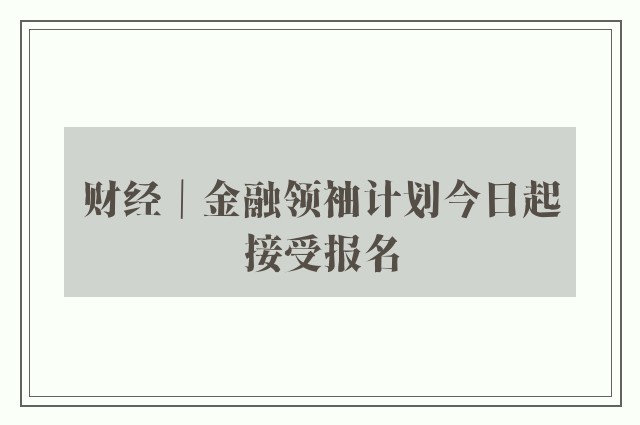 财经｜金融领袖计划今日起接受报名