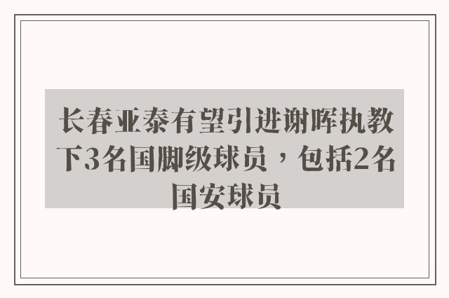 长春亚泰有望引进谢晖执教下3名国脚级球员，包括2名国安球员