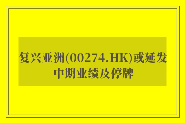 复兴亚洲(00274.HK)或延发中期业绩及停牌