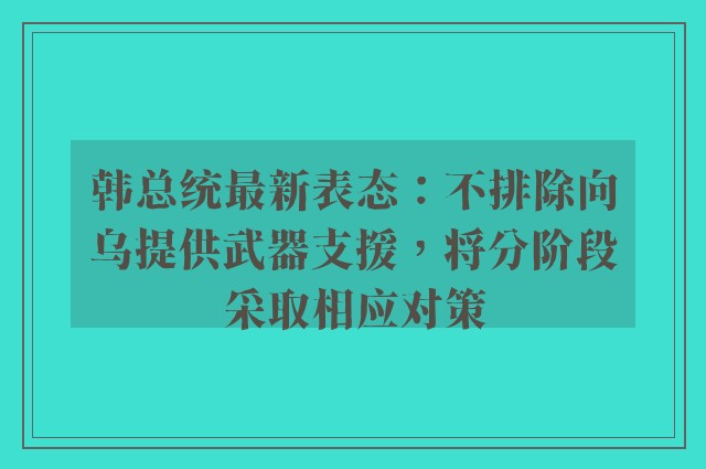 韩总统最新表态：不排除向乌提供武器支援，将分阶段采取相应对策