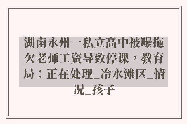 湖南永州一私立高中被曝拖欠老师工资导致停课，教育局：正在处理_冷水滩区_情况_孩子