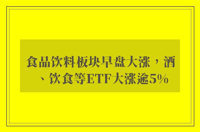 食品饮料板块早盘大涨，酒、饮食等ETF大涨逾5%