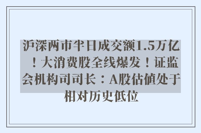 沪深两市半日成交额1.5万亿！大消费股全线爆发！证监会机构司司长：A股估值处于相对历史低位