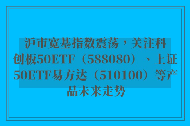 沪市宽基指数震荡，关注科创板50ETF（588080）、上证50ETF易方达（510100）等产品未来走势