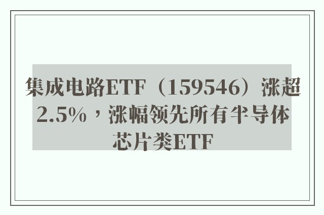 集成电路ETF（159546）涨超2.5%，涨幅领先所有半导体芯片类ETF