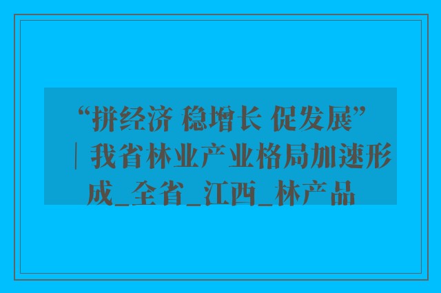 “拼经济 稳增长 促发展”｜我省林业产业格局加速形成_全省_江西_林产品