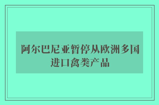 阿尔巴尼亚暂停从欧洲多国进口禽类产品