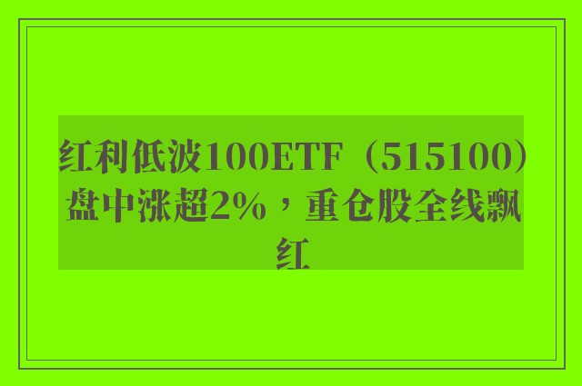 红利低波100ETF（515100）盘中涨超2％，重仓股全线飘红